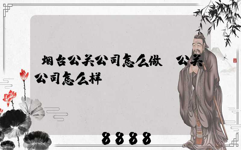 烟台公关公司怎么做(公关公司怎么样)