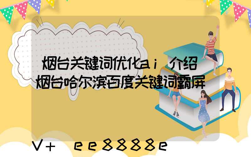 烟台关键词优化ai介绍(烟台哈尔滨百度关键词霸屏)