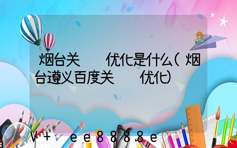 烟台关键词优化是什么(烟台遵义百度关键词优化)