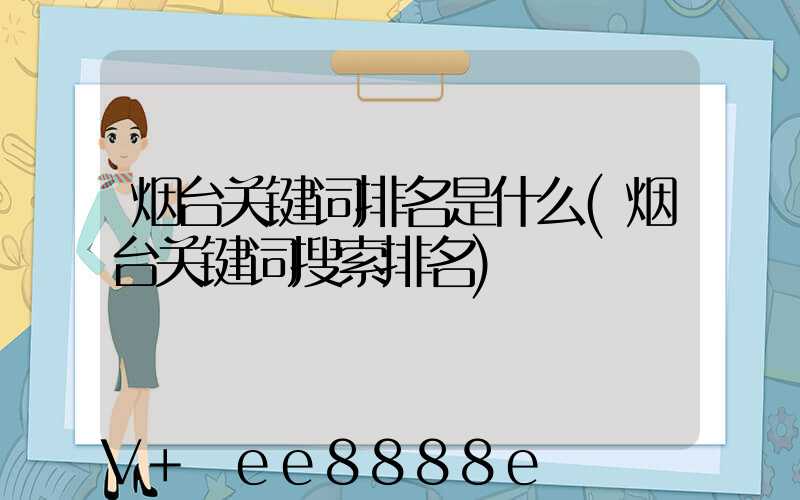 烟台关键词排名是什么(烟台关键词搜索排名)
