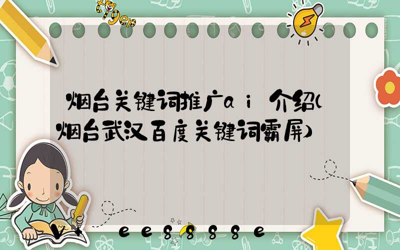 烟台关键词推广ai介绍(烟台武汉百度关键词霸屏)