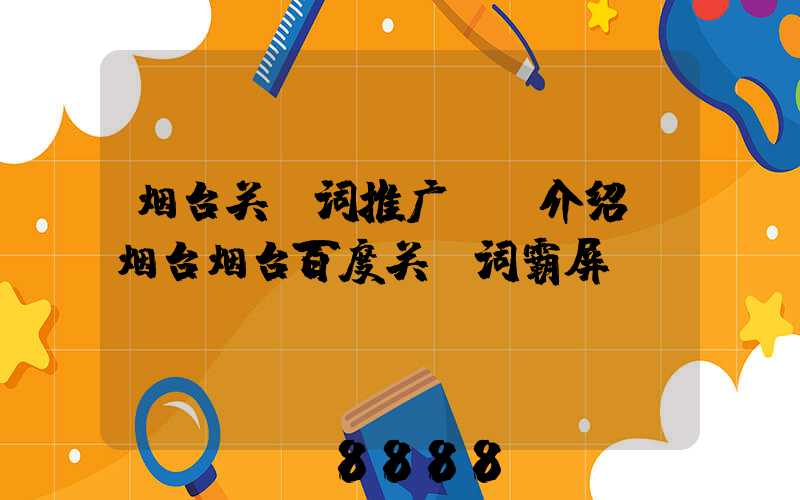 烟台关键词推广ai介绍(烟台烟台百度关键词霸屏)
