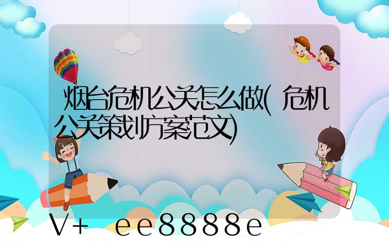烟台危机公关怎么做(危机公关策划方案范文)