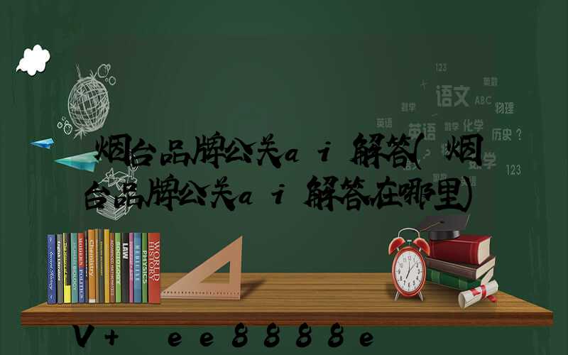 烟台品牌公关ai解答(烟台品牌公关ai解答在哪里)