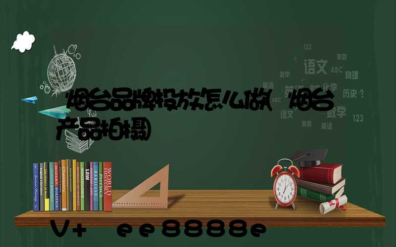 烟台品牌投放怎么做(烟台产品拍摄)