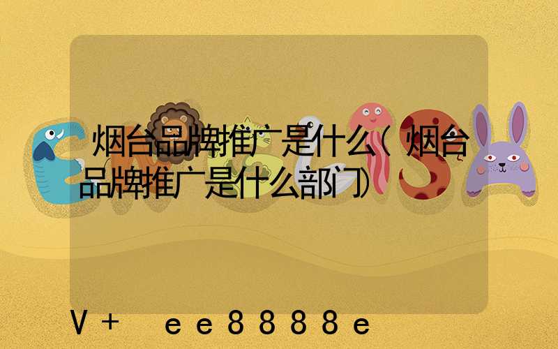烟台品牌推广是什么(烟台品牌推广是什么部门)