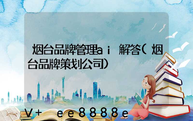 烟台品牌管理ai解答(烟台品牌策划公司)