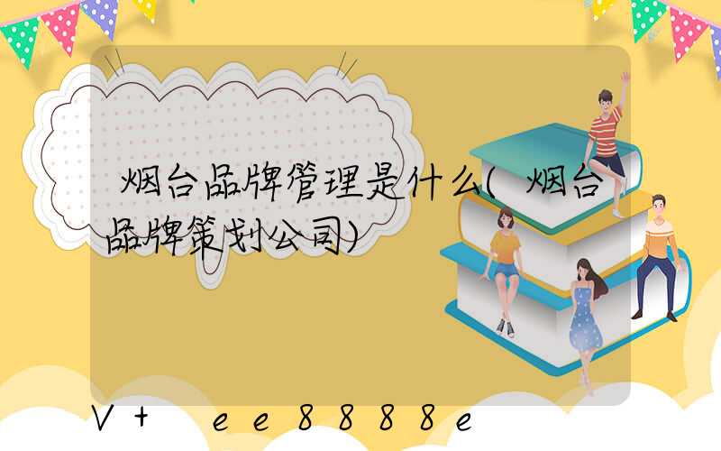 烟台品牌管理是什么(烟台品牌策划公司)