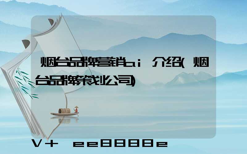 烟台品牌营销ai介绍(烟台品牌策划公司)