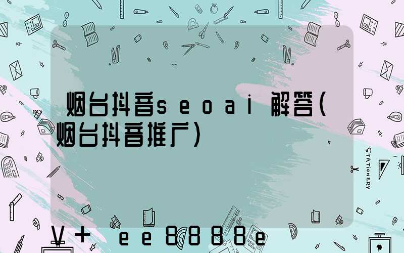 烟台抖音seoai解答(烟台抖音推广)