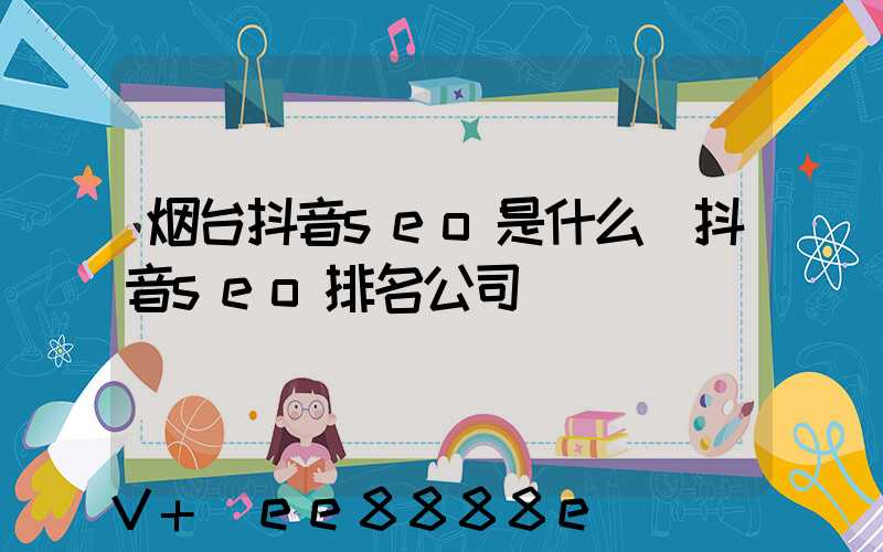 烟台抖音seo是什么(抖音seo排名公司)