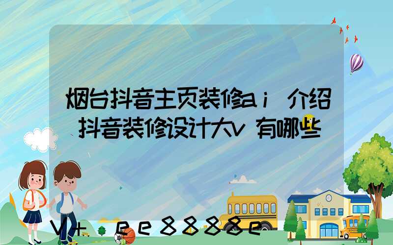 烟台抖音主页装修ai介绍(抖音装修设计大v有哪些)