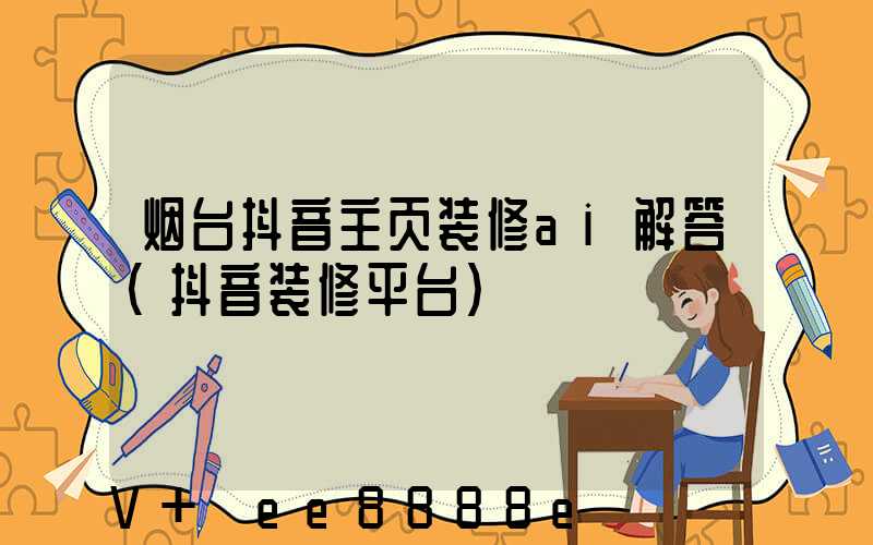 烟台抖音主页装修ai解答(抖音装修平台)