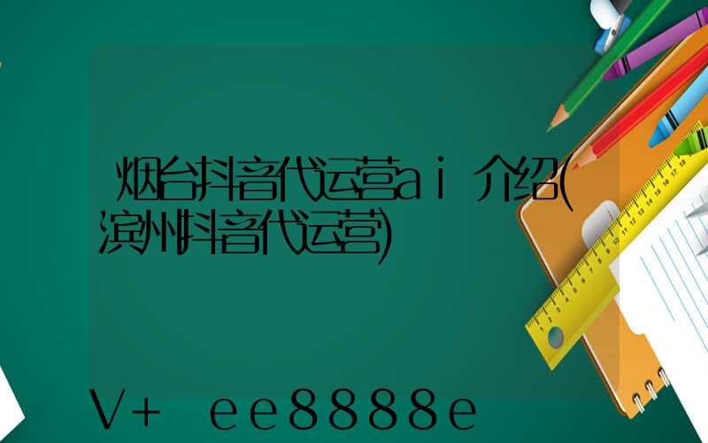 烟台抖音代运营ai介绍(滨州抖音代运营)