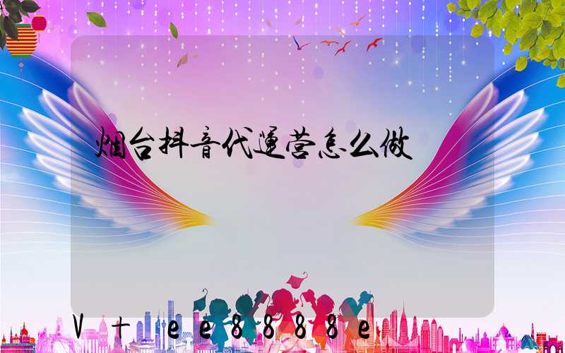 烟台抖音代运营怎么做