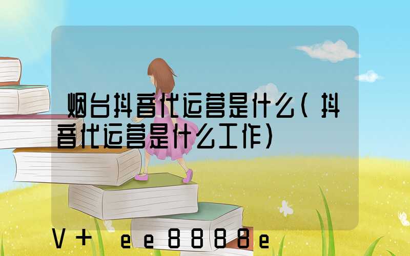 烟台抖音代运营是什么(抖音代运营是什么工作)