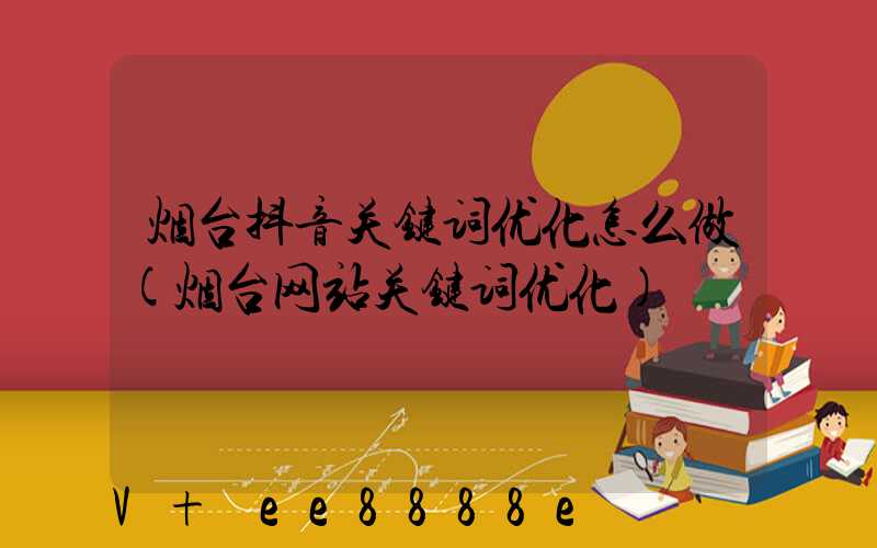 烟台抖音关键词优化怎么做(烟台网站关键词优化)