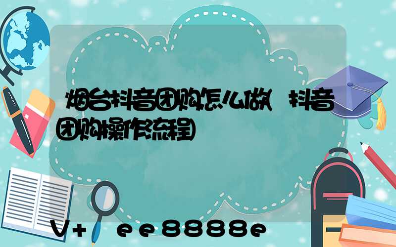 烟台抖音团购怎么做(抖音团购操作流程)