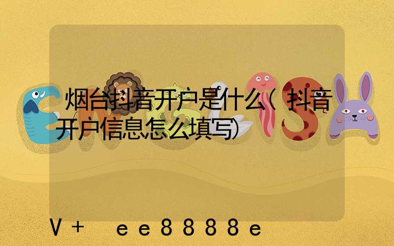 烟台抖音开户是什么(抖音开户信息怎么填写)