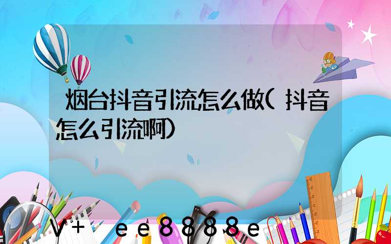 烟台抖音引流怎么做(抖音怎么引流啊)
