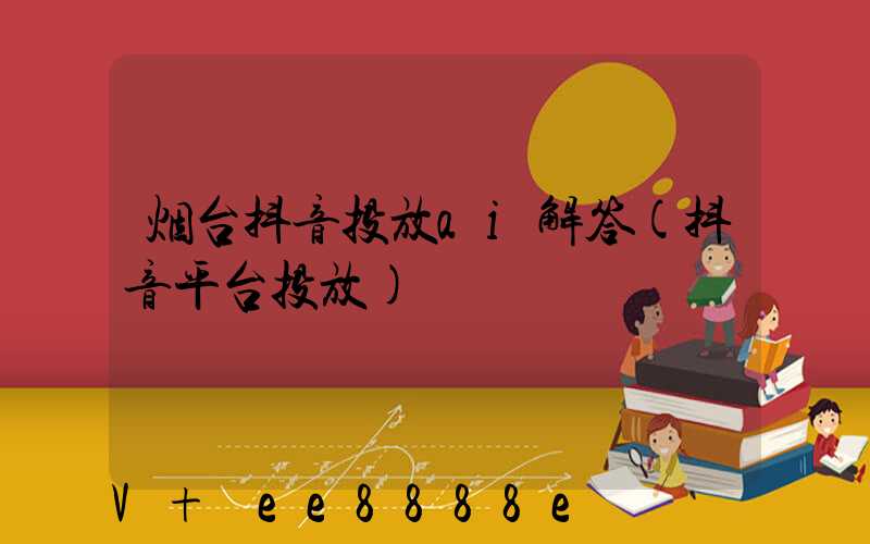 烟台抖音投放ai解答(抖音平台投放)