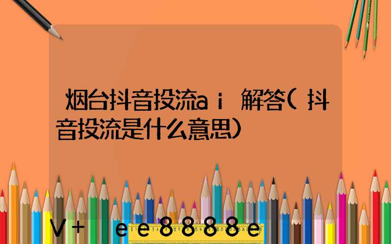 烟台抖音投流ai解答(抖音投流是什么意思)