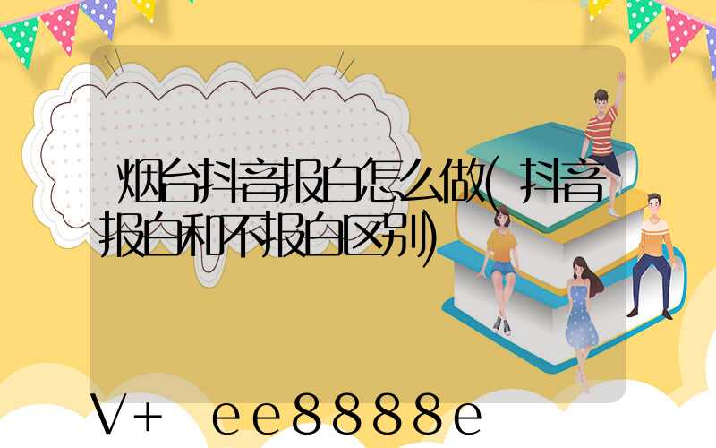 烟台抖音报白怎么做(抖音报白和不报白区别)