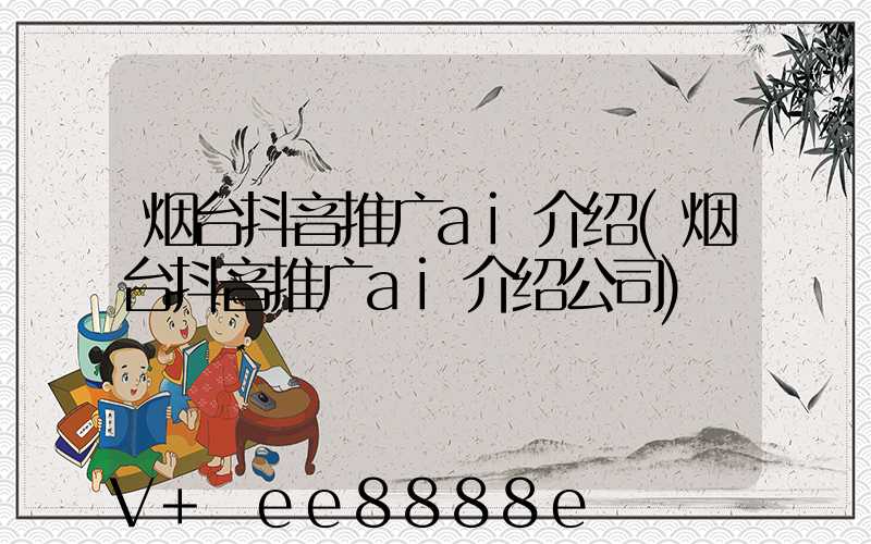 烟台抖音推广ai介绍(烟台抖音推广ai介绍公司)