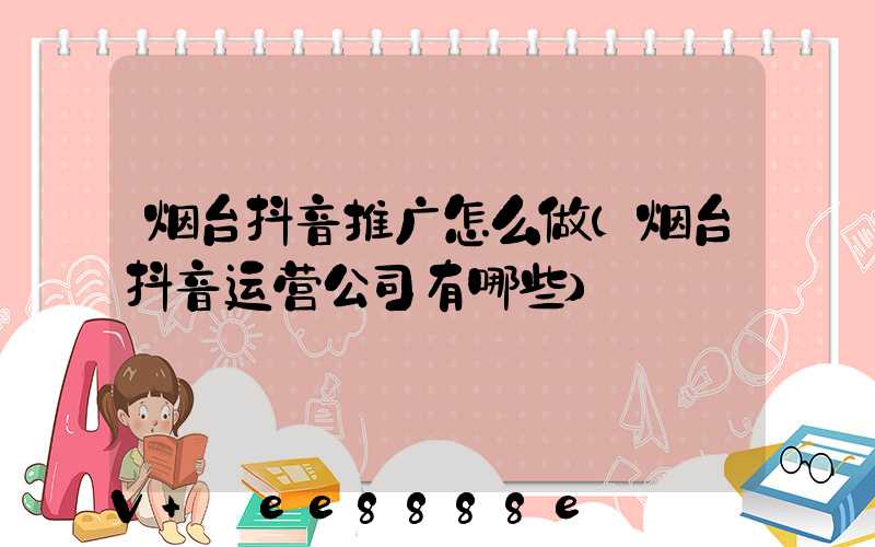 烟台抖音推广怎么做(烟台抖音运营公司有哪些)