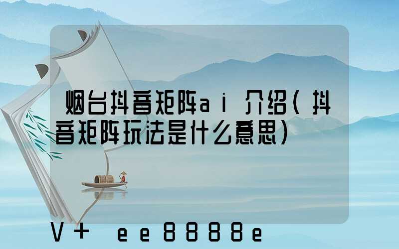 烟台抖音矩阵ai介绍(抖音矩阵玩法是什么意思)