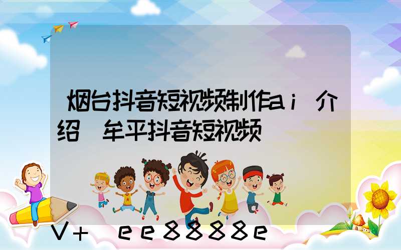 烟台抖音短视频制作ai介绍(牟平抖音短视频)