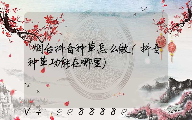 烟台抖音种草怎么做(抖音种草功能在哪里)