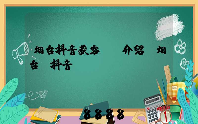 烟台抖音获客ai介绍(烟台_抖音)