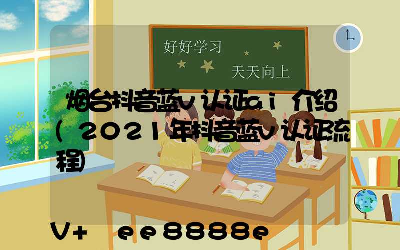 烟台抖音蓝v认证ai介绍(2021年抖音蓝v认证流程)