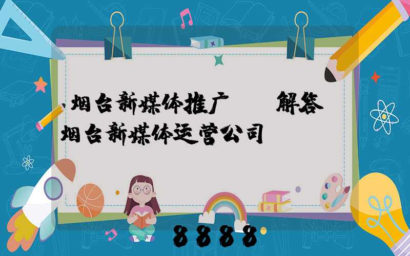烟台新媒体推广ai解答(烟台新媒体运营公司)