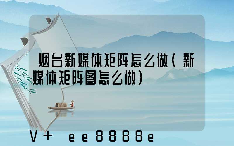 烟台新媒体矩阵怎么做(新媒体矩阵图怎么做)