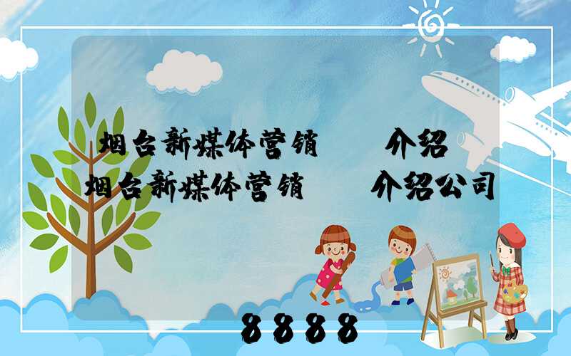 烟台新媒体营销ai介绍(烟台新媒体营销ai介绍公司)