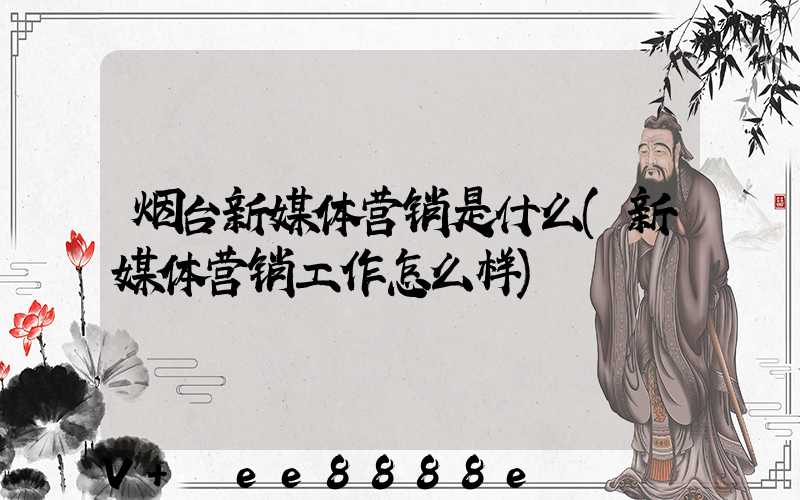 烟台新媒体营销是什么(新媒体营销工作怎么样)