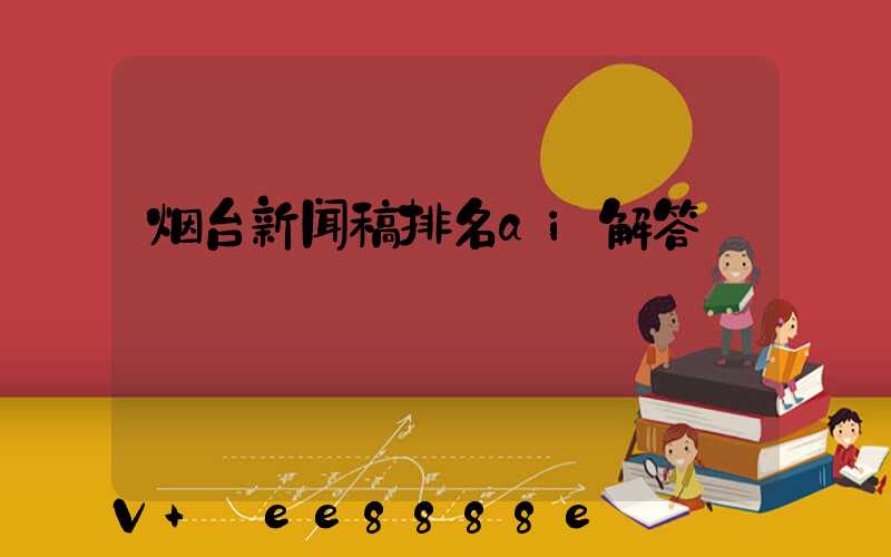 烟台新闻稿排名ai解答