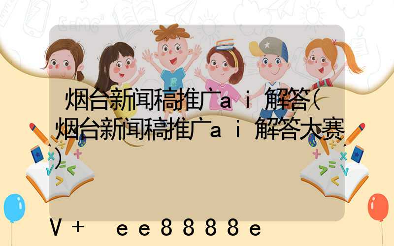 烟台新闻稿推广ai解答(烟台新闻稿推广ai解答大赛)