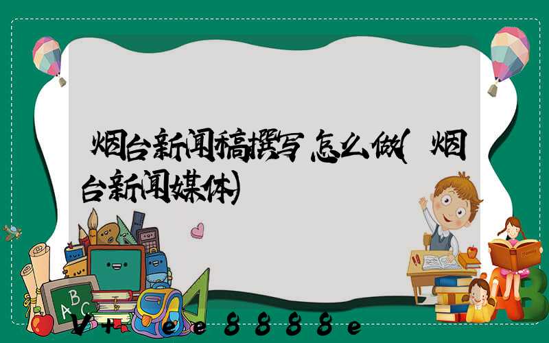 烟台新闻稿撰写怎么做(烟台新闻媒体)