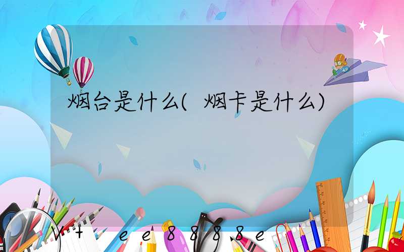 烟台是什么(烟卡是什么)
