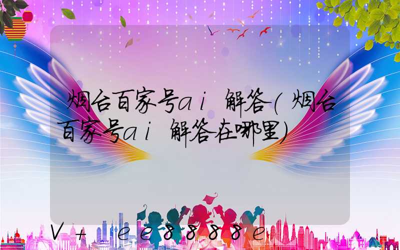 烟台百家号ai解答(烟台百家号ai解答在哪里)
