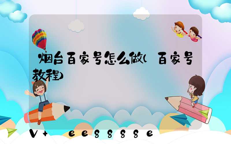 烟台百家号怎么做(百家号教程)