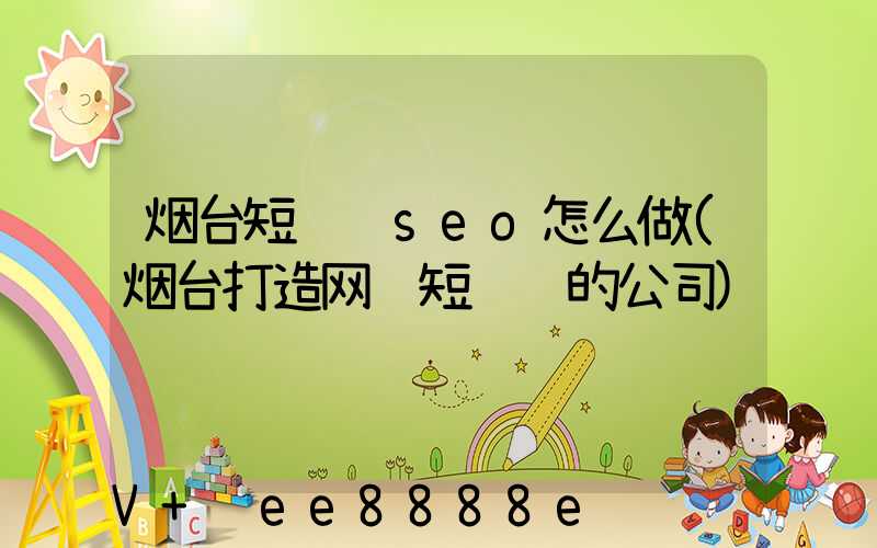 烟台短视频seo怎么做(烟台打造网红短视频的公司)