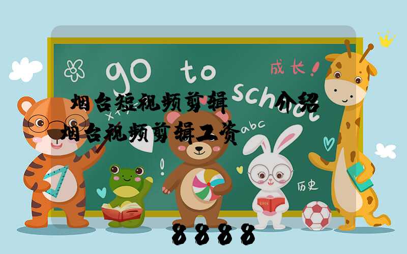 烟台短视频剪辑ai介绍(烟台视频剪辑工资)
