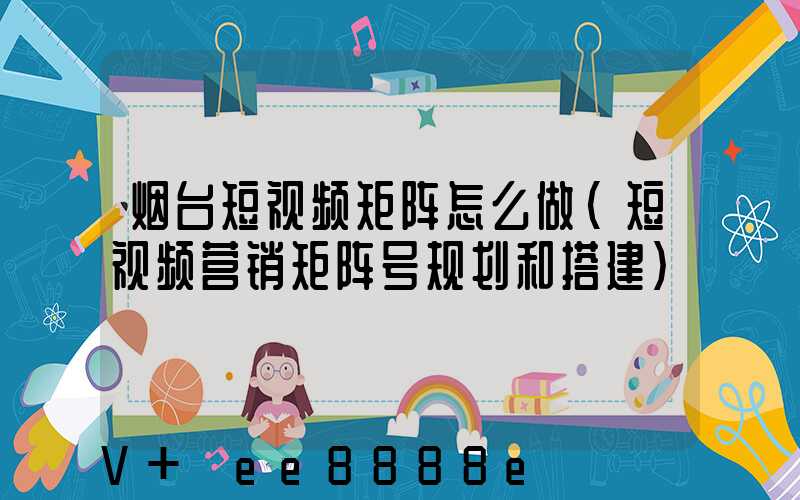 烟台短视频矩阵怎么做(短视频营销矩阵号规划和搭建)