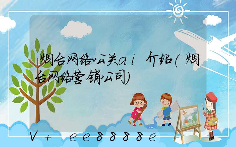 烟台网络公关ai介绍(烟台网络营销公司)