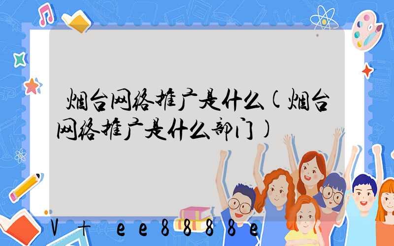 烟台网络推广是什么(烟台网络推广是什么部门)