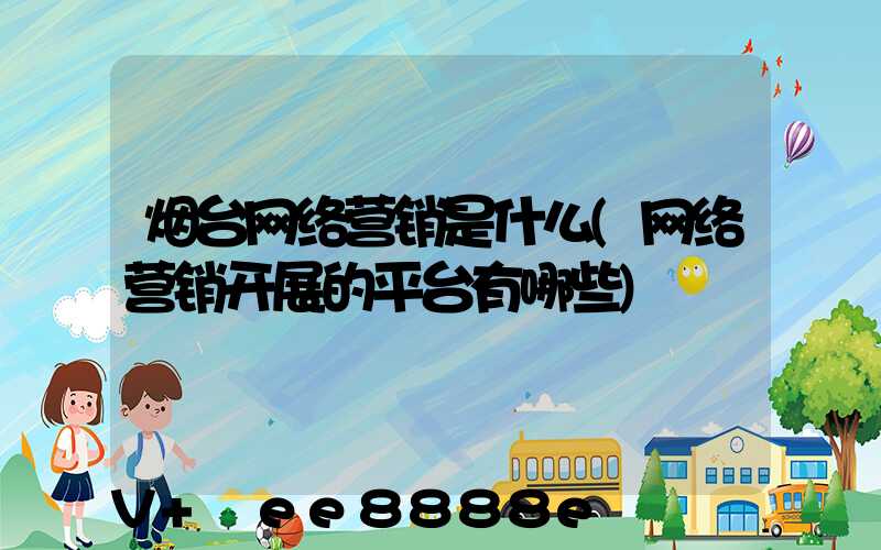 烟台网络营销是什么(网络营销开展的平台有哪些)